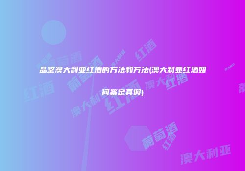 品鉴澳大利亚红酒的方法和方法(澳大利亚红酒如何鉴定真假)
