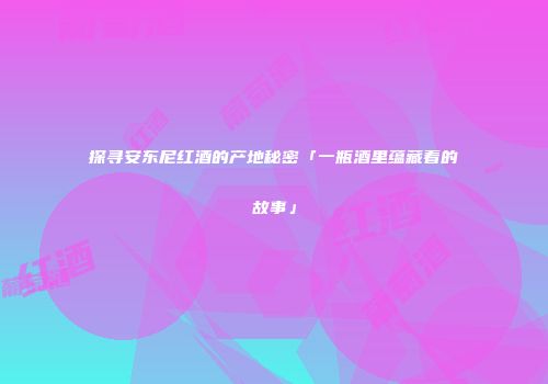 探寻安东尼红酒的产地秘密「一瓶酒里蕴藏着的故事」