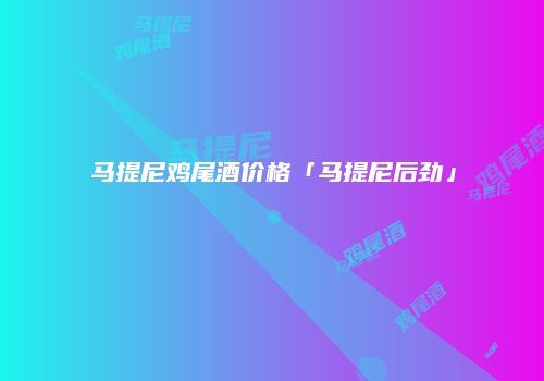 马提尼鸡尾酒价格「马提尼后劲」