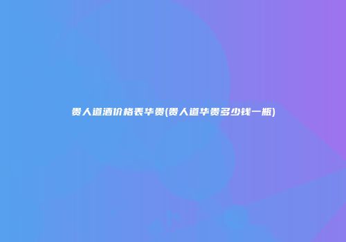 贵人道酒价格表华贵(贵人道华贵多少钱一瓶)