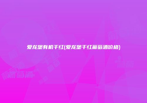 爱龙堡有机干红(爱龙堡干红葡萄酒价格)