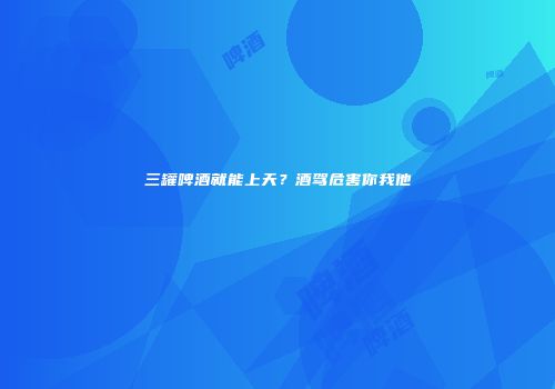 三罐啤酒就能上天？酒驾危害你我他