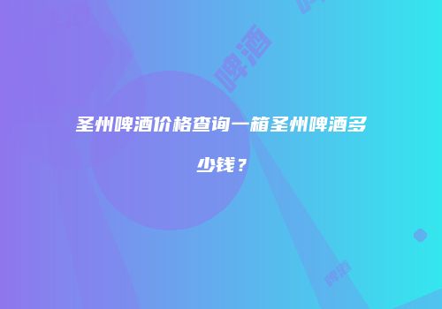 圣州啤酒价格查询一箱圣州啤酒多少钱？