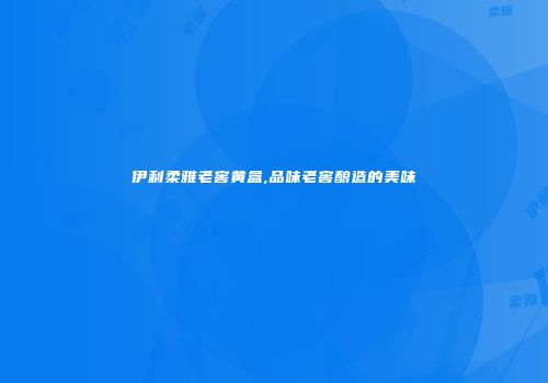 伊利柔雅老窖黄盒,品味老窖酿造的美味