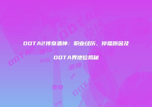 DOTA2传奇酒神：职业经历、停播原因及DOTA界地位揭秘