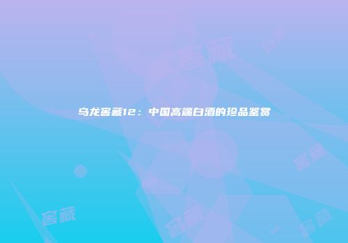 乌龙窖藏12：中国高端白酒的珍品鉴赏