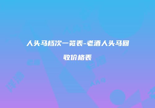 人头马档次一览表-老酒人头马回收价格表
