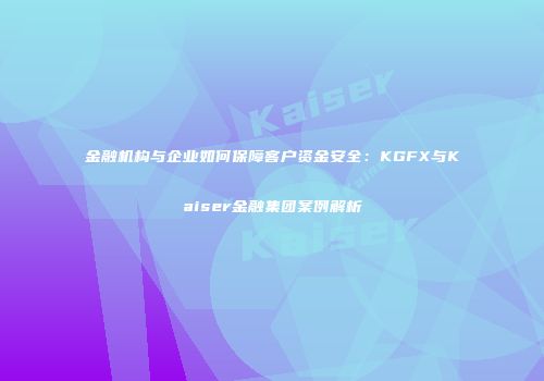 金融机构与企业如何保障客户资金安全：KGFX与Kaiser金融集团案例解析