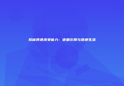 揭秘啤酒承受能力：适量饮用与健康生活
