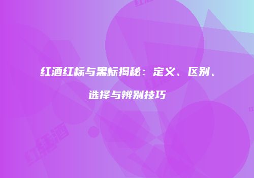 红酒红标与黑标揭秘：定义、区别、选择与辨别技巧