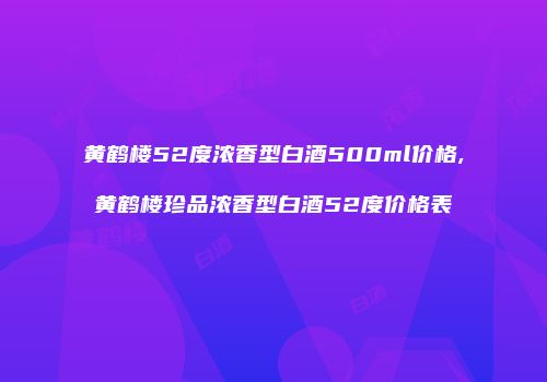 黄鹤楼52度浓香型白酒500ml价格,黄鹤楼珍品浓香型白酒52度价格表