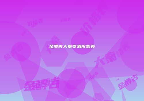 金醇古大秦贡酒价格表