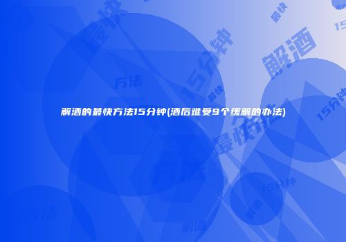 解酒的最快方法15分钟(酒后难受9个缓解的办法)