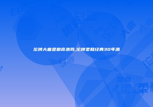 沱牌大曲是粮食酒吗,沱牌柔和经典30年酒