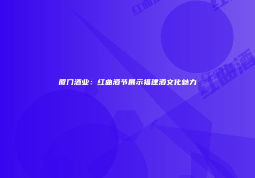 厦门酒业：红曲酒节展示福建酒文化魅力