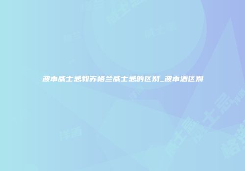 波本威士忌和苏格兰威士忌的区别_波本酒区别