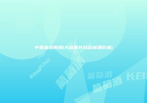 中国最深的湖(大蓝瓶长白山湖酒价格)