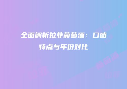 全面解析拉菲葡萄酒：口感特点与年份对比