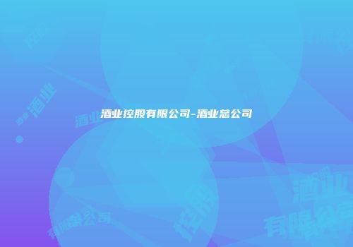 酒业控股有限公司-酒业总公司