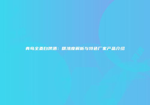 青岛全麦白啤酒：精浓度解析与特色厂家产品介绍