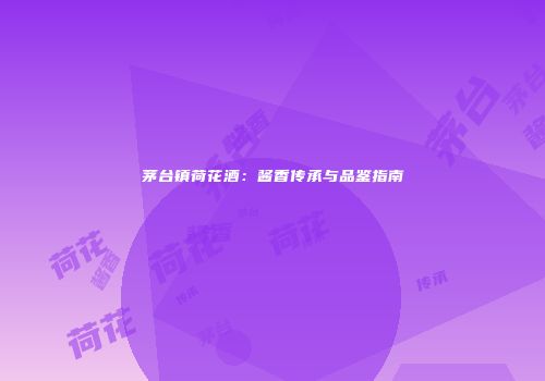 茅台镇荷花酒：酱香传承与品鉴指南