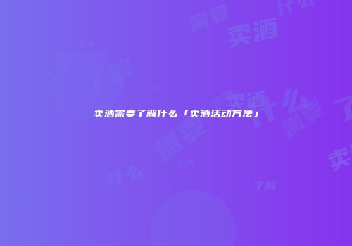 卖酒需要了解什么「卖酒活动方法」