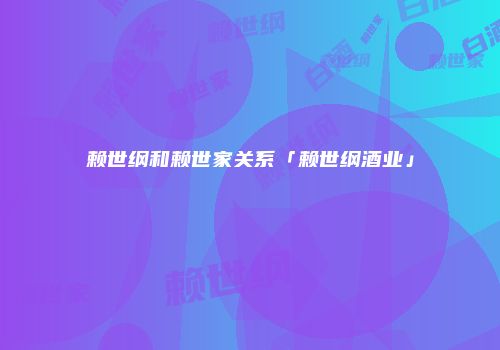 赖世纲和赖世家关系「赖世纲酒业」