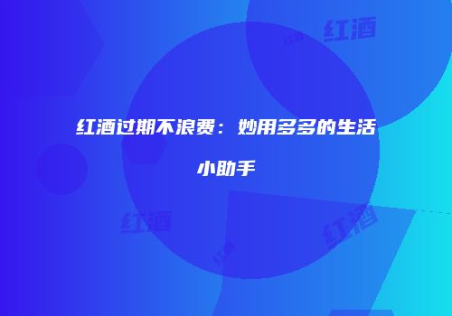 红酒过期不浪费：妙用多多的生活小助手