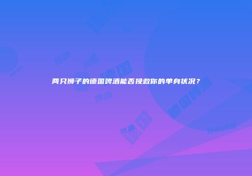 两只狮子的德国啤酒能否挽救你的单身状况？