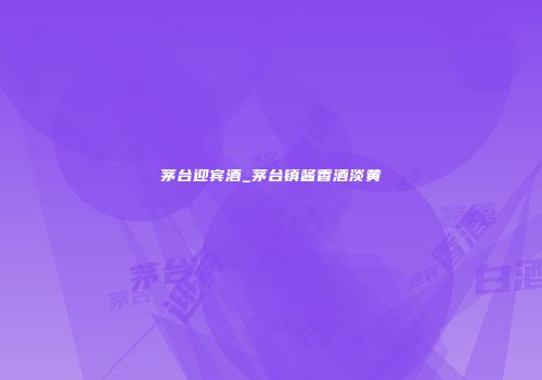 茅台迎宾酒_茅台镇酱香酒淡黄