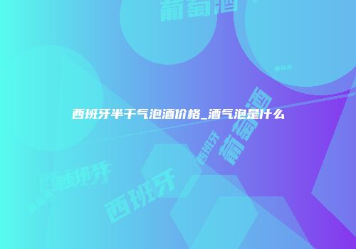 西班牙半干气泡酒价格_酒气泡是什么