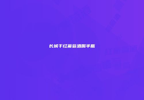 长城干红葡萄酒喝半瓶