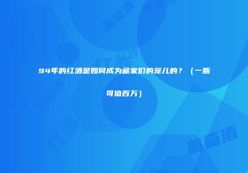 94年的红酒是如何成为藏家们的宠儿的？（一瓶可值百万）