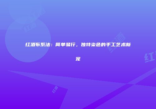 红酒布系法：简单易行，独特染色的手工艺术新宠