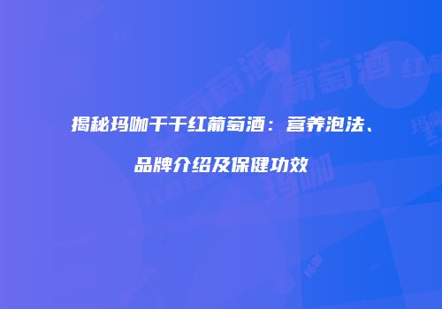 揭秘玛咖干干红葡萄酒：营养泡法、品牌介绍及保健功效