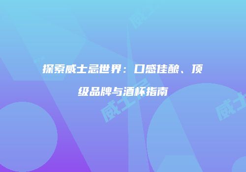 探索威士忌世界：口感佳酿、顶级品牌与酒杯指南