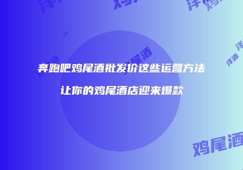 奔跑吧鸡尾酒批发价这些运营方法让你的鸡尾酒店迎来爆款