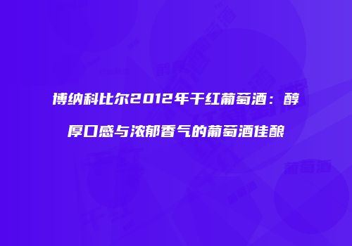 博纳科比尔2012年干红葡萄酒：醇厚口感与浓郁香气的葡萄酒佳酿