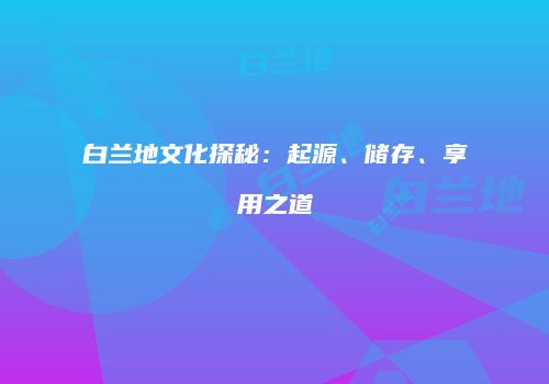 白兰地文化探秘：起源、储存、享用之道