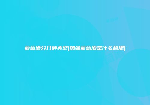葡萄酒分几种类型(加强葡萄酒是什么意思)