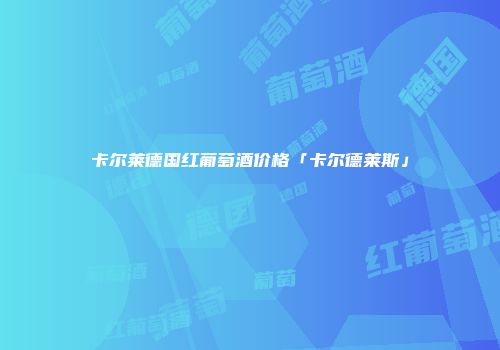 卡尔莱德国红葡萄酒价格「卡尔德莱斯」