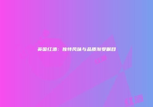 英国红酒：独特风味与品质渐受瞩目