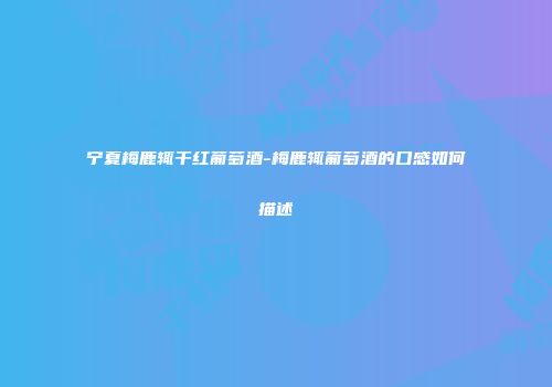 宁夏梅鹿辄干红葡萄酒-梅鹿辄葡萄酒的口感如何描述