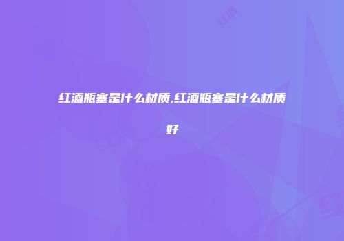 红酒瓶塞是什么材质,红酒瓶塞是什么材质好
