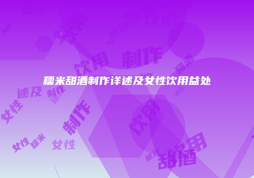 糯米甜酒制作详述及女性饮用益处