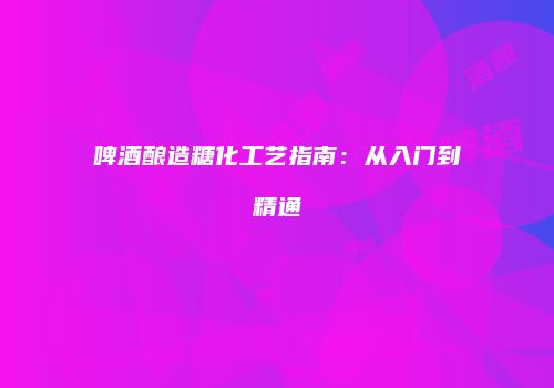 啤酒酿造糖化工艺指南：从入门到精通