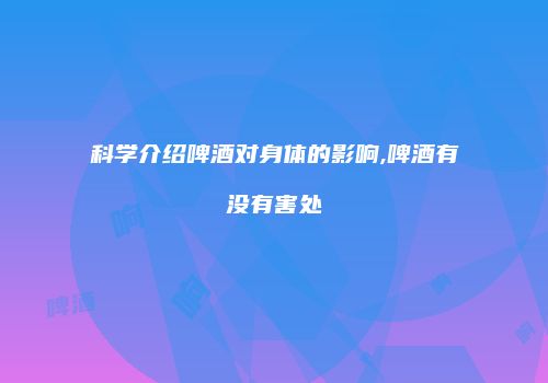 科学介绍啤酒对身体的影响,啤酒有没有害处