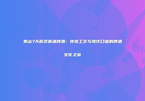 泰山7天原浆普通啤酒：传统工艺与现代口感的啤酒文化之旅