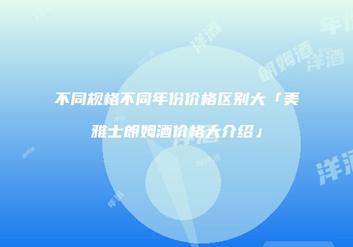 不同规格不同年份价格区别大「美雅士朗姆酒价格大介绍」