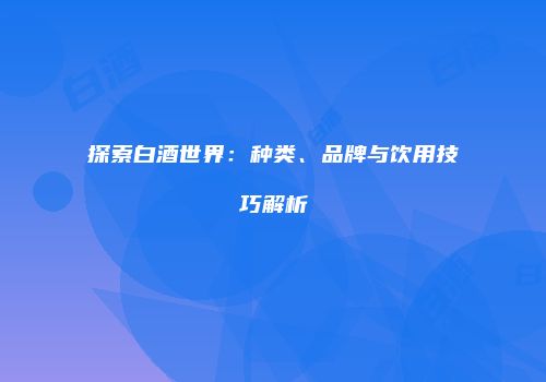 探索白酒世界：种类、品牌与饮用技巧解析
